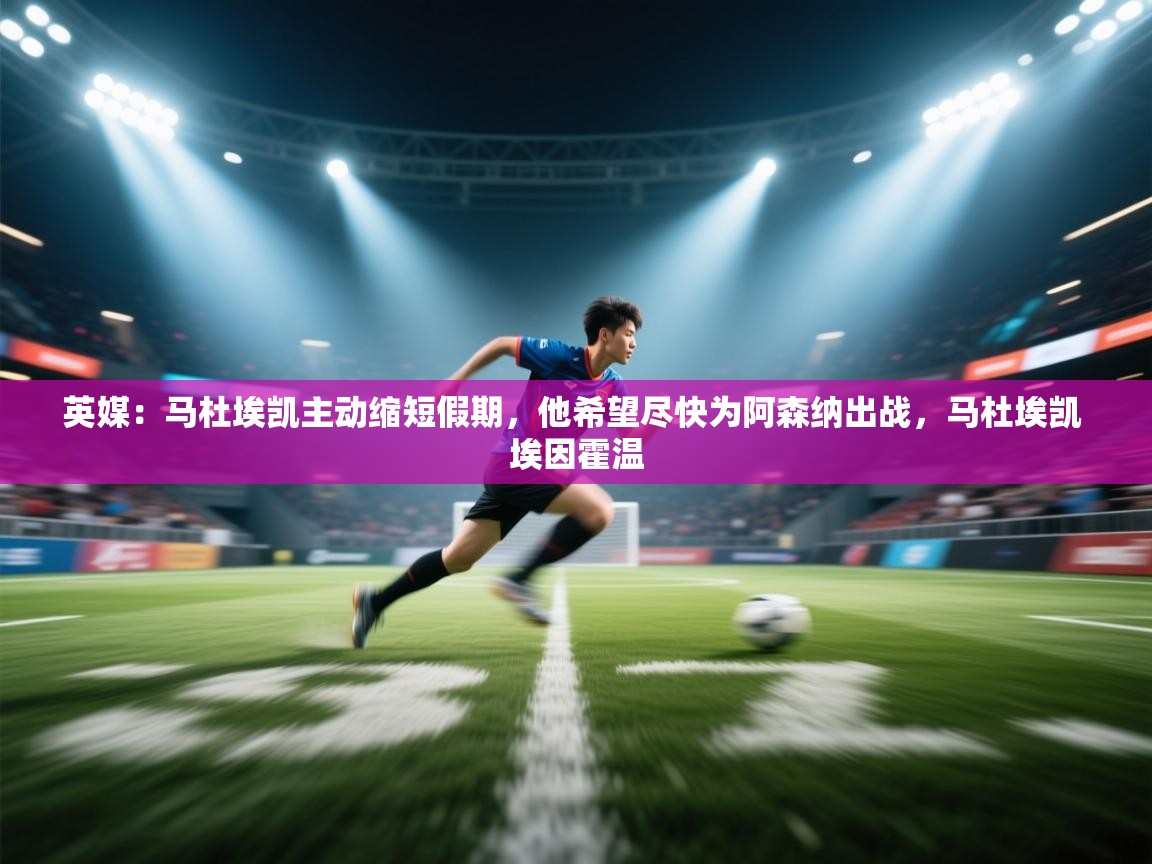 英媒:马杜埃凯主动缩短假期,他希望尽快为阿森纳出战,马杜埃凯 埃因霍温 第1张