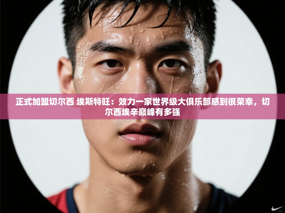 正式加盟切尔西 埃斯特旺：效力一家世界级大俱乐部感到很荣幸，切尔西埃辛巅峰有多强  第1张