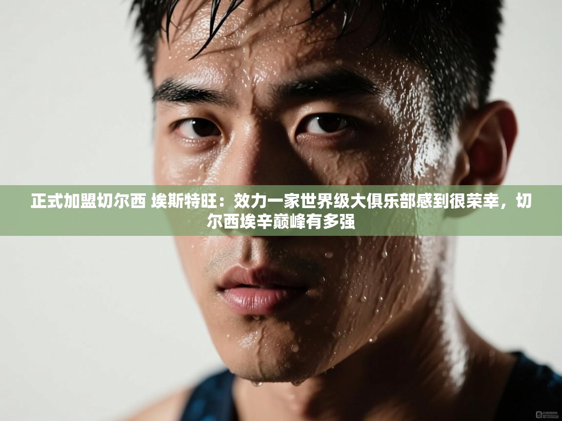 正式加盟切尔西 埃斯特旺：效力一家世界级大俱乐部感到很荣幸，切尔西埃辛巅峰有多强  第2张