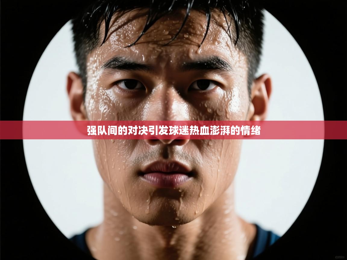 强队间的对决引发球迷热血澎湃的情绪  第2张