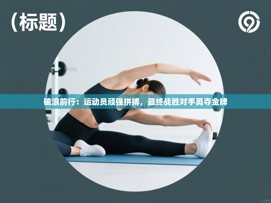 破浪前行：运动员顽强拼搏，最终战胜对手勇夺金牌  第2张