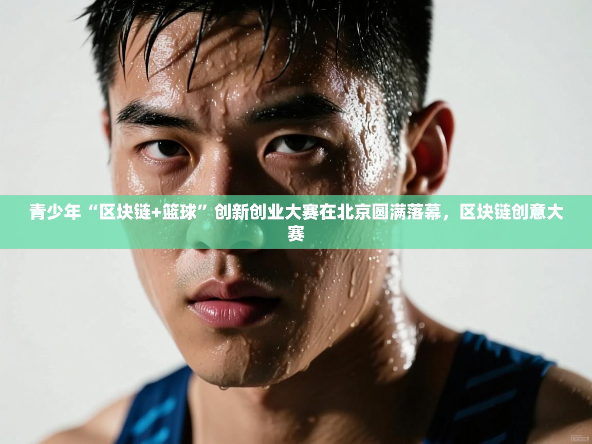 青少年“区块链+篮球”创新创业大赛在北京圆满落幕,区块链创意大赛 第2张