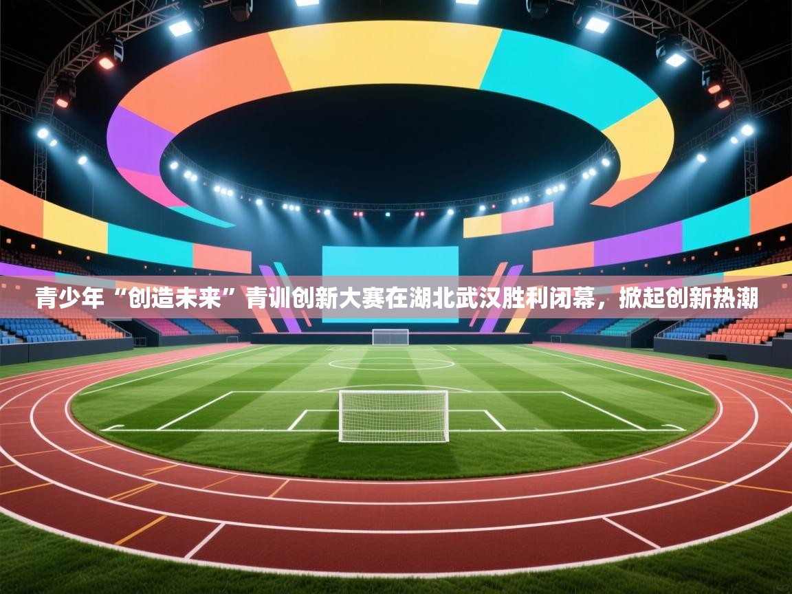 青少年“创造未来”青训创新大赛在湖北武汉胜利闭幕,掀起创新热潮 第1张