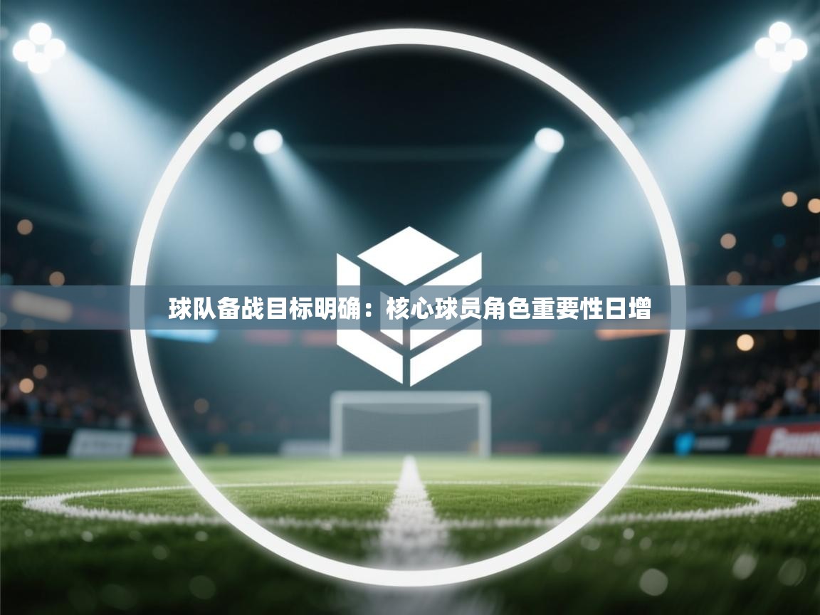 球队备战目标明确：核心球员角色重要性日增  第1张